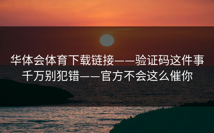 华体会体育下载链接——验证码这件事千万别犯错——官方不会这么催你