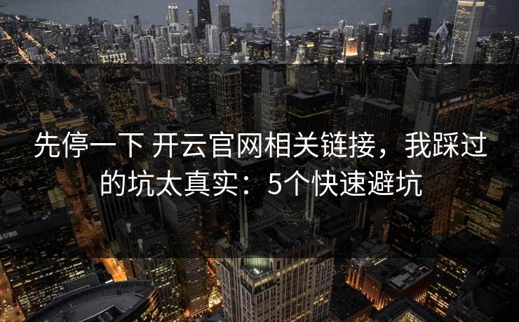 先停一下 开云官网相关链接，我踩过的坑太真实：5个快速避坑