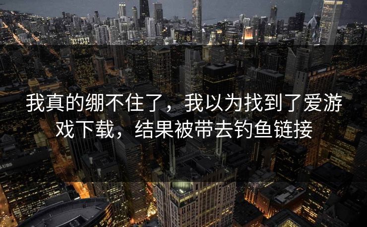 我真的绷不住了，我以为找到了爱游戏下载，结果被带去钓鱼链接