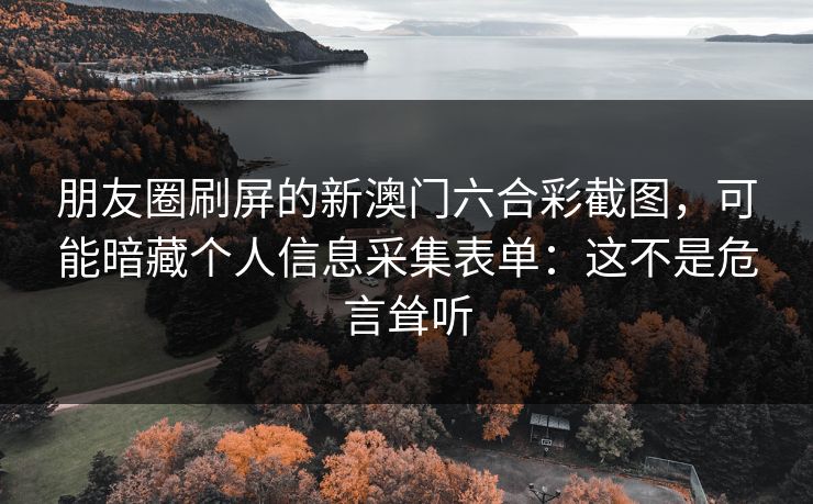 朋友圈刷屏的新澳门六合彩截图，可能暗藏个人信息采集表单：这不是危言耸听
