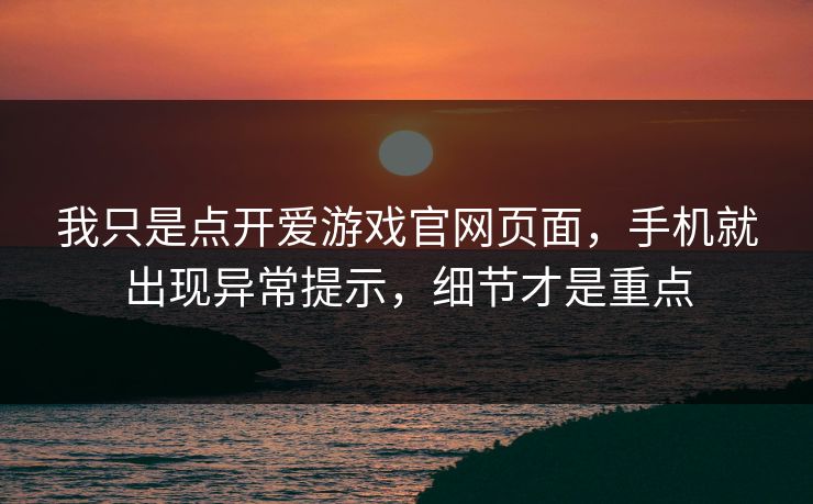 我只是点开爱游戏官网页面，手机就出现异常提示，细节才是重点