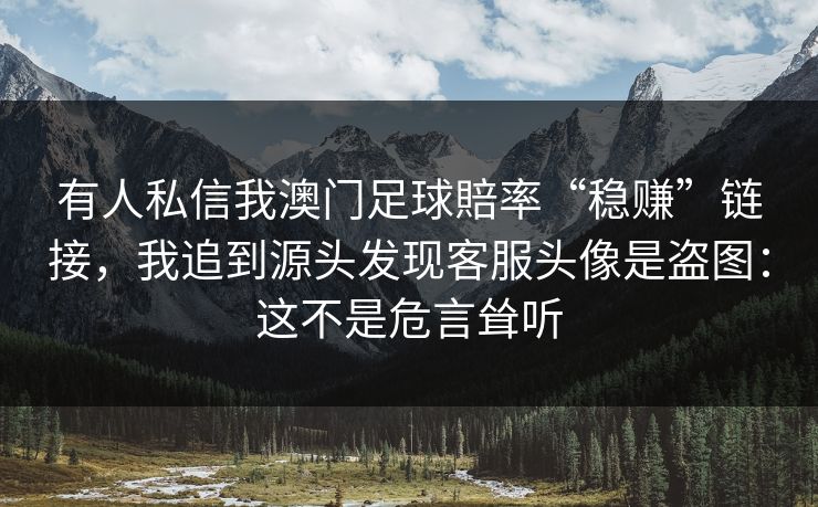 有人私信我澳门足球賠率“稳赚”链接，我追到源头发现客服头像是盗图：这不是危言耸听