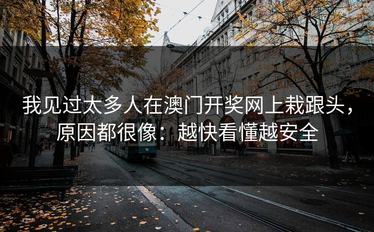 我见过太多人在澳门开奖网上栽跟头，原因都很像：越快看懂越安全